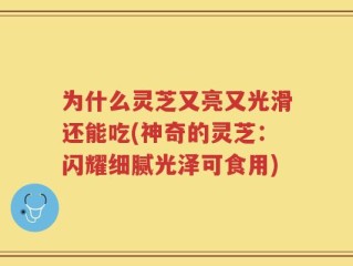 为什么灵芝又亮又光滑还能吃(神奇的灵芝：闪耀细腻光泽可食用)