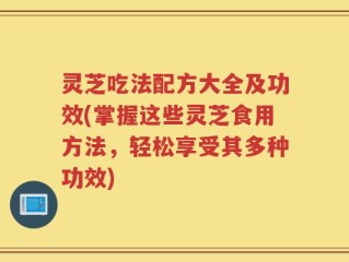 灵芝吃法配方大全及功效(掌握这些灵芝食用方法，轻松享受其多种功效)