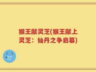 猴王献灵芝(猴王献上灵芝：仙丹之争启幕)