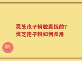 灵芝孢子粉胶囊饭前？灵芝孢子粉如何食用