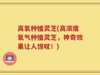 高氧种植灵芝(高浓度氧气种植灵芝，神奇效果让人惊叹！)