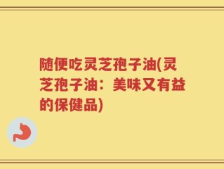 随便吃灵芝孢子油(灵芝孢子油：美味又有益的保健品)