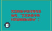 灵芝粉孢子粉对胃有影响吗_“灵芝粉孢子粉对胃部健康的影响”)