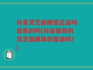 抖音灵芝面膜是正品吗是真的吗(抖音推荐的灵芝面膜真的靠谱吗？)