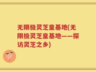无限极灵芝皇基地(无限极灵芝皇基地——探访灵芝之乡)