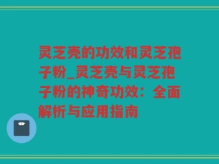 灵芝壳的功效和灵芝孢子粉_灵芝壳与灵芝孢子粉的神奇功效：全面解析与应用指南