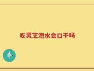 吃灵芝泡水会口干吗