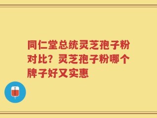 同仁堂总统灵芝孢子粉对比？灵芝孢子粉哪个牌子好又实惠