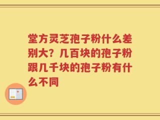 堂方灵芝孢子粉什么差别大？几百块的孢子粉跟几千块的孢子粉有什么不同