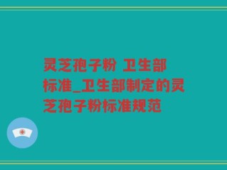 灵芝孢子粉 卫生部 标准_卫生部制定的灵芝孢子粉标准规范