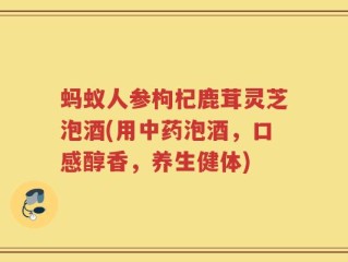 蚂蚁人参枸杞鹿茸灵芝泡酒(用中药泡酒，口感醇香，养生健体)