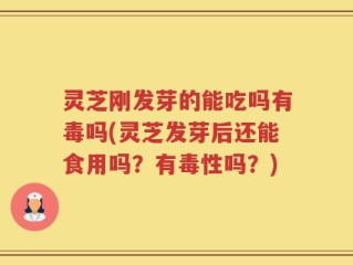灵芝刚发芽的能吃吗有毒吗(灵芝发芽后还能食用吗？有毒性吗？)
