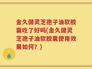 金久健灵芝孢子油软胶囊吃了好吗(金久健灵芝孢子油软胶囊使用效果如何？)