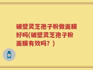 破壁灵芝孢子粉做面膜好吗(破壁灵芝孢子粉面膜有效吗？)