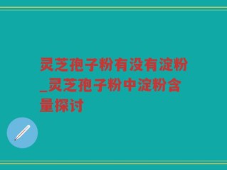 灵芝孢子粉有没有淀粉_灵芝孢子粉中淀粉含量探讨