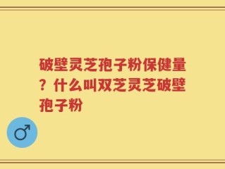 破壁灵芝孢子粉保健量？什么叫双芝灵芝破壁孢子粉