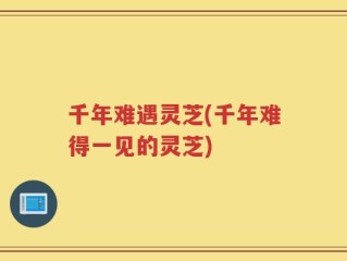千年难遇灵芝(千年难得一见的灵芝)