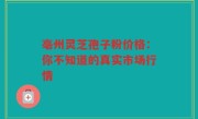 亳州灵芝孢子粉价格：你不知道的真实市场行情