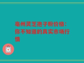 亳州灵芝孢子粉价格：你不知道的真实市场行情