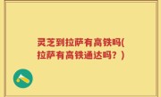 灵芝到拉萨有高铁吗(拉萨有高铁通达吗？)