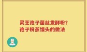 灵芝孢子菌丝发酵粉？孢子粉蒸馒头的做法