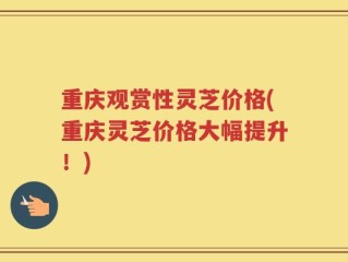 重庆观赏性灵芝价格(重庆灵芝价格大幅提升！)