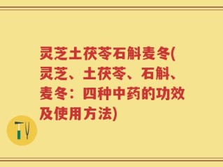 灵芝土茯苓石斛麦冬(灵芝、土茯苓、石斛、麦冬：四种中药的功效及使用方法)