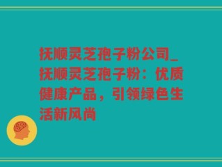 抚顺灵芝孢子粉公司_抚顺灵芝孢子粉：优质健康产品，引领绿色生活新风尚