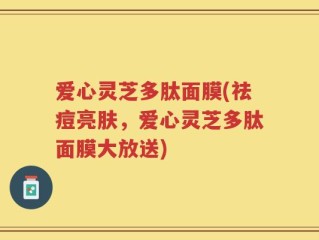 爱心灵芝多肽面膜(祛痘亮肤，爱心灵芝多肽面膜大放送)