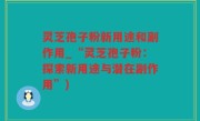 灵芝孢子粉新用途和副作用_“灵芝孢子粉：探索新用途与潜在副作用”)