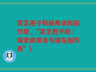 灵芝孢子粉新用途和副作用_“灵芝孢子粉：探索新用途与潜在副作用”)