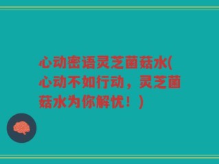 心动密语灵芝菌菇水(心动不如行动，灵芝菌菇水为你解忧！)