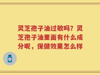 灵芝孢子油过敏吗？灵芝孢子油里面有什么成分呢，保健效果怎么样