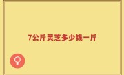 7公斤灵芝多少钱一斤