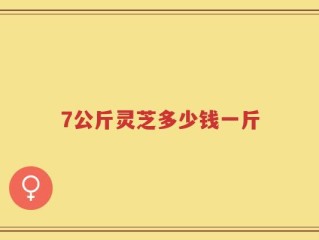 7公斤灵芝多少钱一斤