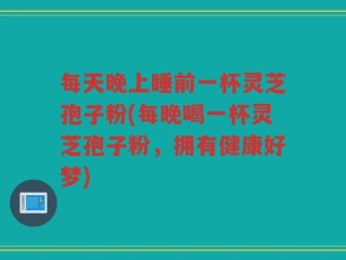 每天晚上睡前一杯灵芝孢子粉(每晚喝一杯灵芝孢子粉，拥有健康好梦)