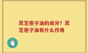 灵芝孢子油的成分？灵芝孢子油有什么作用