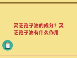 灵芝孢子油的成分？灵芝孢子油有什么作用