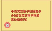 中农灵芝孢子粉胶囊多少钱(农灵芝孢子粉胶囊价格查询)
