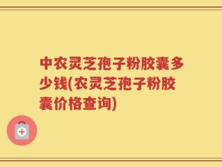 中农灵芝孢子粉胶囊多少钱(农灵芝孢子粉胶囊价格查询)