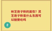 林芝孢子粉的属性？灵芝孢子粉是什么东西可以随便吃吗