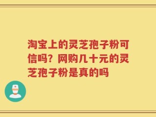淘宝上的灵芝孢子粉可信吗？网购几十元的灵芝孢子粉是真的吗