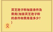 灵芝孢子粉加盟条件及费用(加盟灵芝孢子粉的条件和费用是多少？)