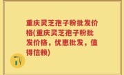 重庆灵芝孢子粉批发价格(重庆灵芝孢子粉批发价格，优惠批发，值得信赖)