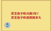 灵芝孢子粉冷藏3年？灵芝孢子粉保质期多久