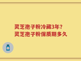 灵芝孢子粉冷藏3年？灵芝孢子粉保质期多久