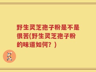 野生灵芝孢子粉是不是很苦(野生灵芝孢子粉的味道如何？)