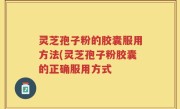 灵芝孢子粉的胶囊服用方法(灵芝孢子粉胶囊的正确服用方式