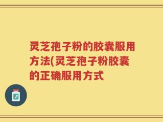灵芝孢子粉的胶囊服用方法(灵芝孢子粉胶囊的正确服用方式