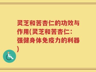 灵芝和苦杏仁的功效与作用(灵芝和苦杏仁：强健身体免疫力的利器)